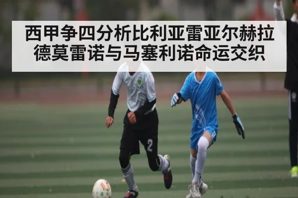 西甲争四分析比利亚雷亚尔赫拉德莫雷诺与马塞利诺命运交织