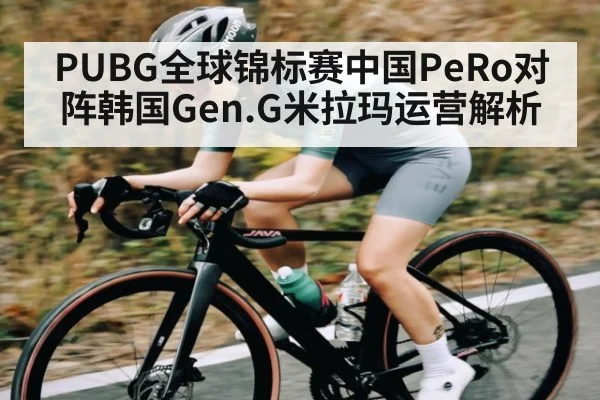 PUBG全球锦标赛中国PeRo对阵韩国Gen.G米拉玛运营解析