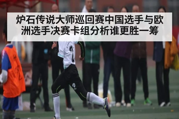 炉石传说大师巡回赛中国选手与欧洲选手决赛卡组分析谁更胜一筹