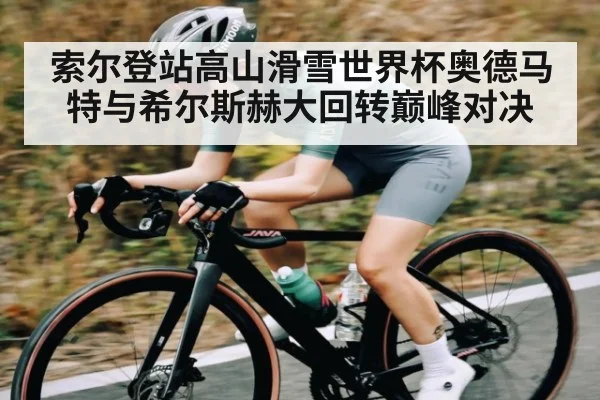索尔登站高山滑雪世界杯奥德马特与希尔斯赫大回转巅峰对决