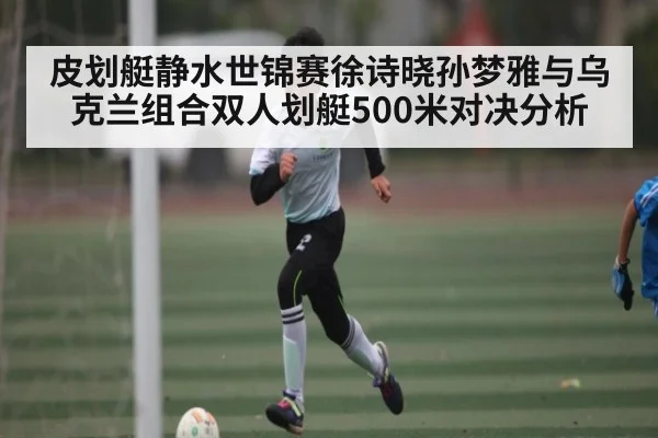 皮划艇静水世锦赛徐诗晓孙梦雅与乌克兰组合双人划艇500米对决分析